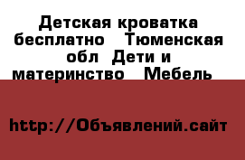 Детская кроватка бесплатно - Тюменская обл. Дети и материнство » Мебель   